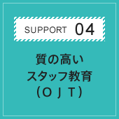 SUPPORT04 質の高いスタッフ教育（OJT）